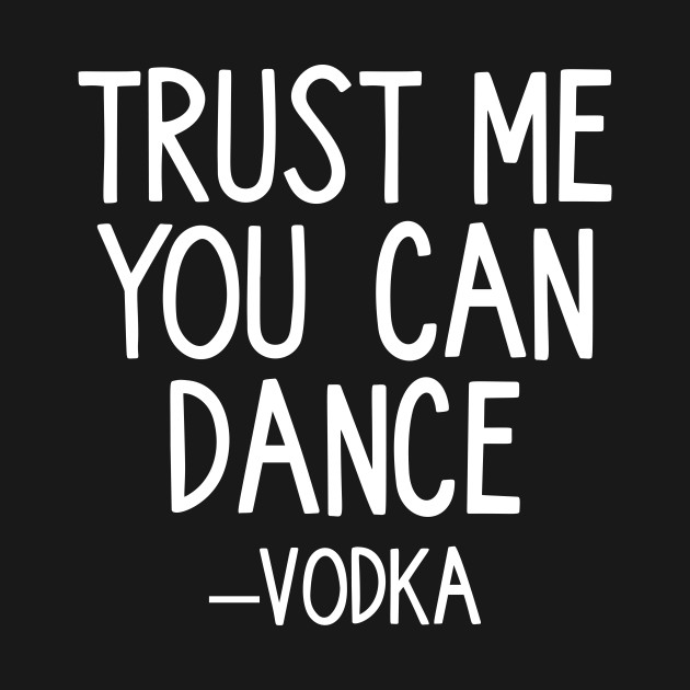 Discover Trust Me You Can Dance - Vodka - Funny Quote - T-Shirt