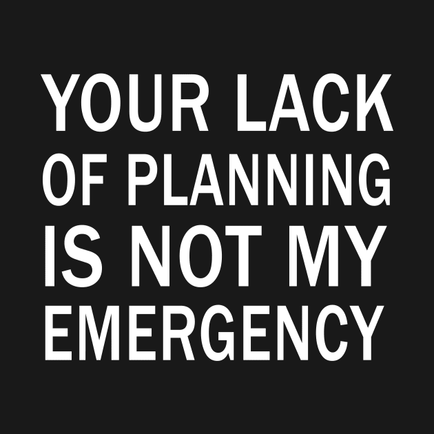 your lack of planning is not my emergency by binnacleenta