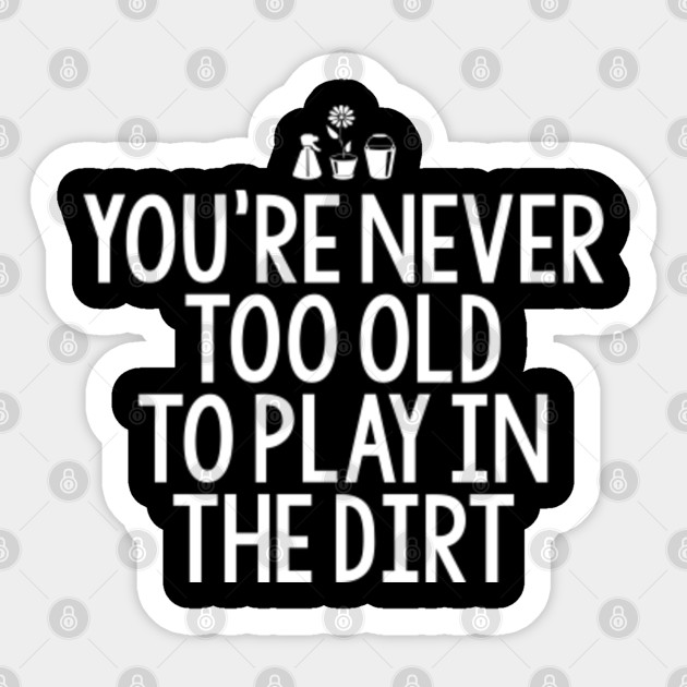 You Re Never Too Old To Play In The Dirt Funny Gardening Lovers Saying Gift Gardening Funny Saying Quote Sticker Teepublic