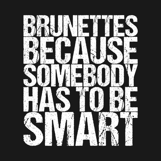 Brunettes Because Somebody Has To Be Smart by shirtsbase