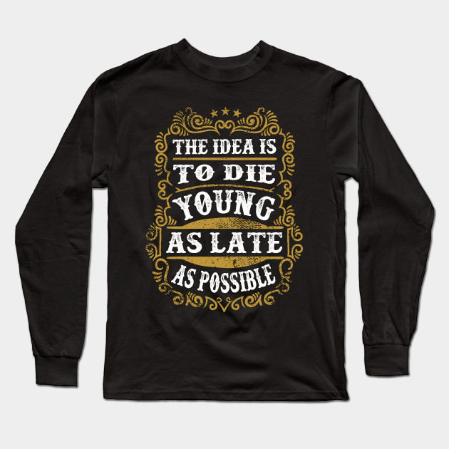 The Idea Is To Die Young As Late As Possible Funny Quotes Long Sleeve T Shirt Teepublic
