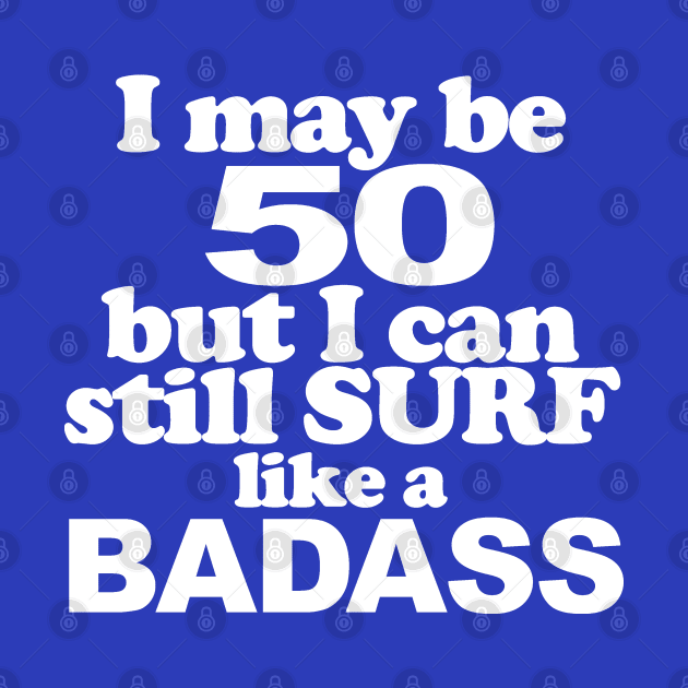 I May Be 50 but I can Still Surf Like A Badass by MarinasingerDesigns