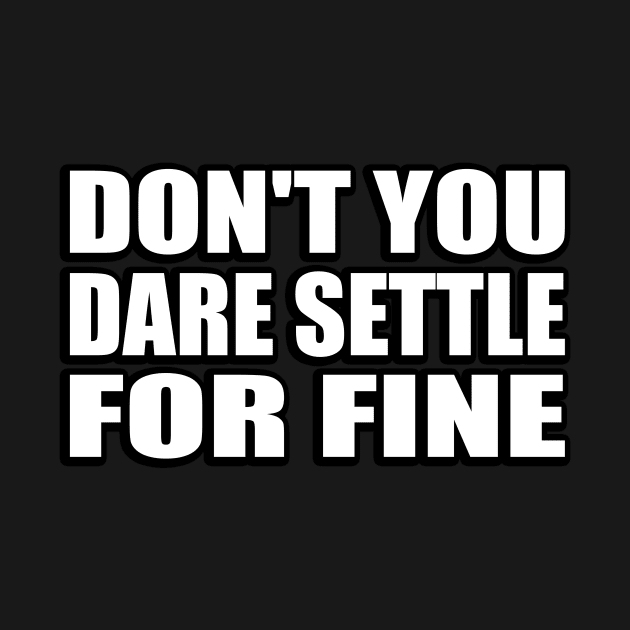 Don't you dare settle for fine by CRE4T1V1TY