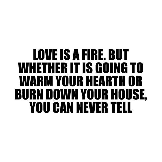 Love is a fire. But whether it is going to warm your hearth or burn down your house, you can never tell by CRE4T1V1TY