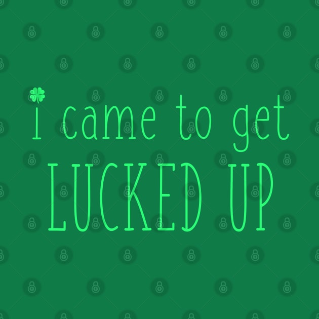 I Came to Get Lucked Up Funny St Patricks Day Irish Drinking Pun by graphicbombdesigns