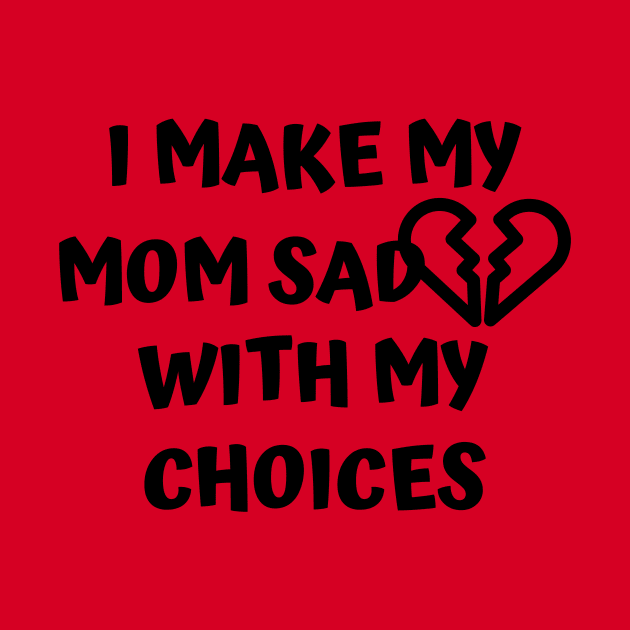 I Make My Mom Sad With My Choices by Designed By Poetry