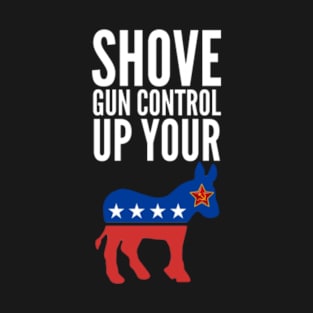 Shove Gun Control Up Your Ass - Political - I hate democrats - Anti-Liberals - T-Shirt