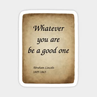 Abraham Lincoln, American President and Lawyer. Whatever you are, be a good one. Magnet