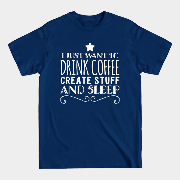 Discover I just want to drink coffee create stuff and sleep - Coffee - T-Shirt