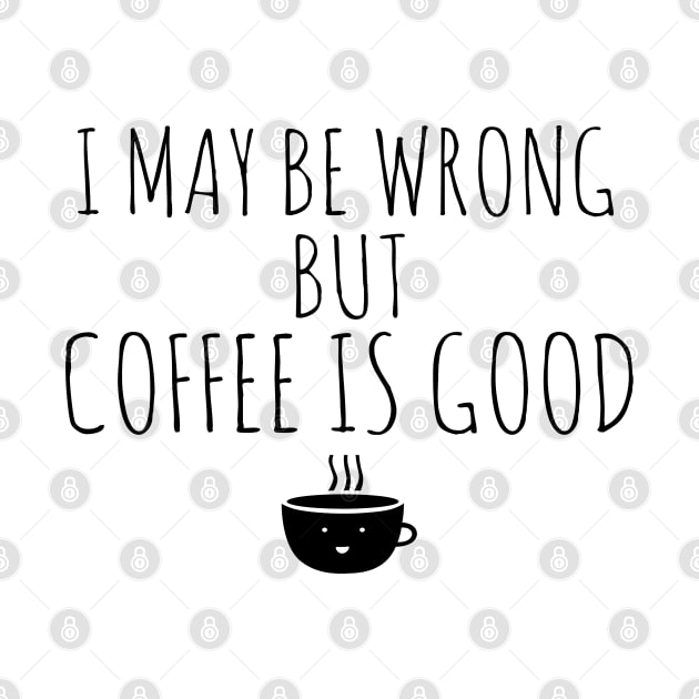 I May Be Wrong But Coffee Is Good by Happy - Design