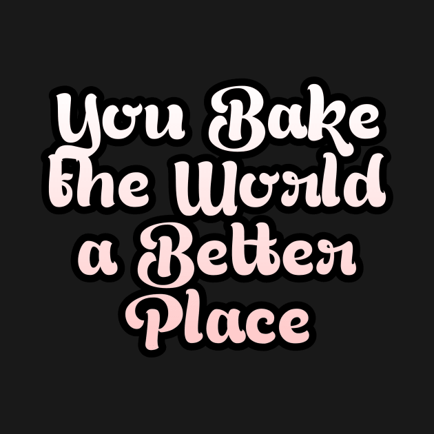 You Bake the World a Better Place by Cool Art Clothing