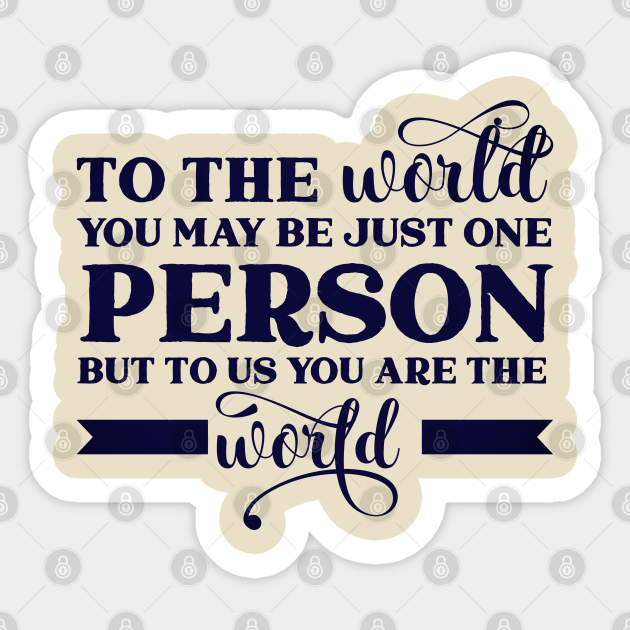 To The World You May Be Just One Person But To Us You Are The World One Person Sticker Teepublic