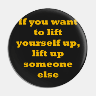 If you want to lift yourself up, lift up someone else Pin