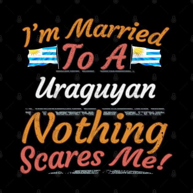 I'm Married To A Uraguyan Nothing Scares Me - Gift for Uraguyan From Uruguay Americas,South America, by Country Flags