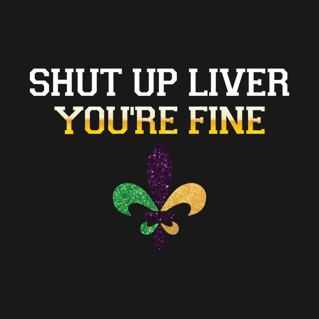 Shut Up Liver Youre Fine Mardi Gras Shirt by mdshalam