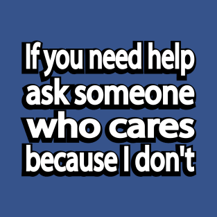 If you need help ask someone who cares because I don't T-Shirt