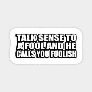 Talk sense to a fool and he calls you foolish Magnet