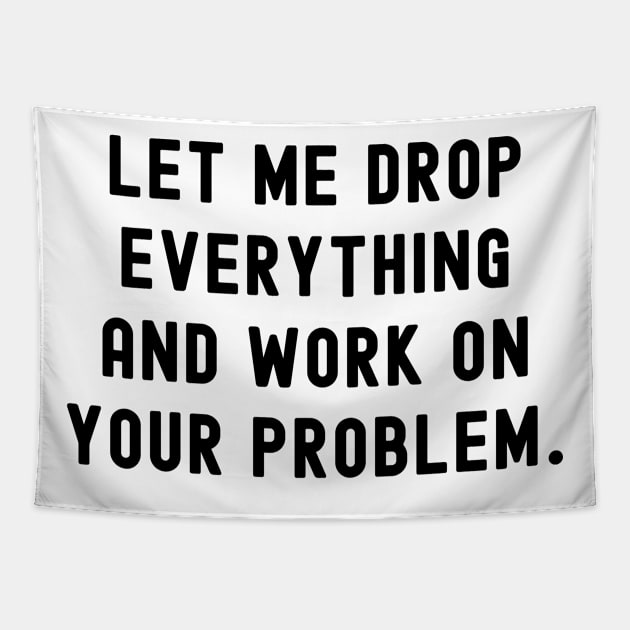 Let me drop everything and work on your problem Tapestry by Horisondesignz