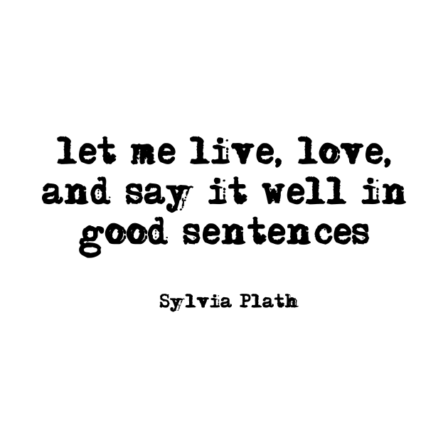 let me live, love, and say it well in good sentences - Sylvia Plath by peggieprints