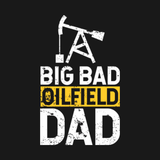 Big Bad Oil Dad I Gift, Oilfield, Rig Life Oilfield TShirt TeePublic