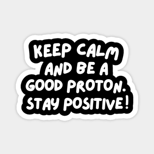 Keep calm and be a good proton. Stay positive! Magnet