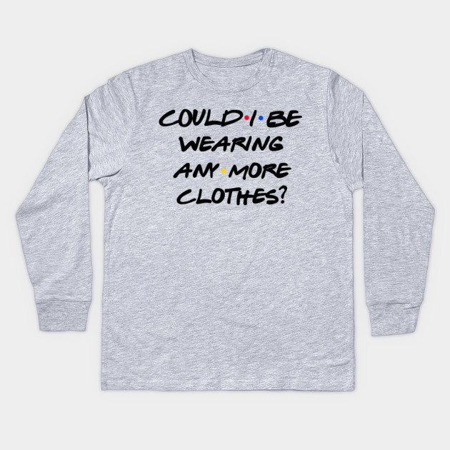 Friends Quote Could I Be Wearing Any More Clothes Friends