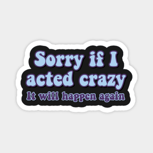 Sorry if I acted crazy it will happen again Magnet