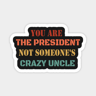 You Are The President Not Someone's Crazy Uncle Magnet