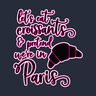 Lets eat croissants and pretent we are in Paris T-Shirt