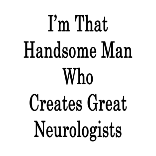 I'm That Handsome Man Who Creates Great Neurologists T-Shirt