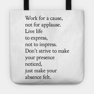 Work for a cause not for applause live life to express not to impress don't strive to make your presence noticed just make your absence felt Tote