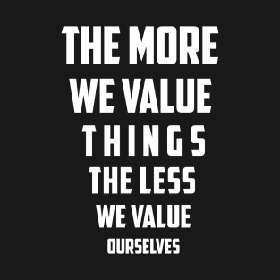The more we value things, the less we value ourselves T-Shirt