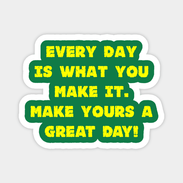 Every Day Is What You Make It Make Yours A Great Day! Magnet by machasting