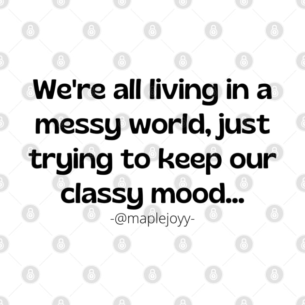 Copy of We are all living in a messy world just trying to keep our classy mood. (3rd version)  Original quote by @maplejoyy by maplejoyy