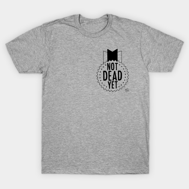 Not Dead Yet B W Not Dead Yet T Shirt Teepublic Uk