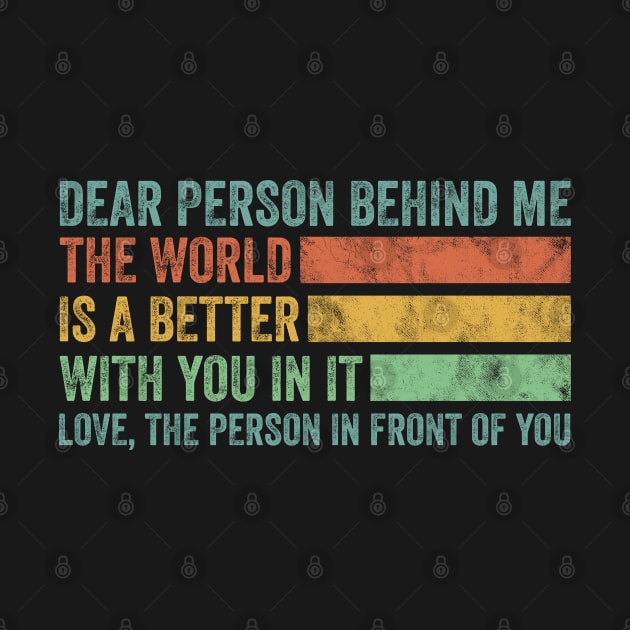 Dear Person Behind Me The World Is A Better Place With You by graphicmeyou