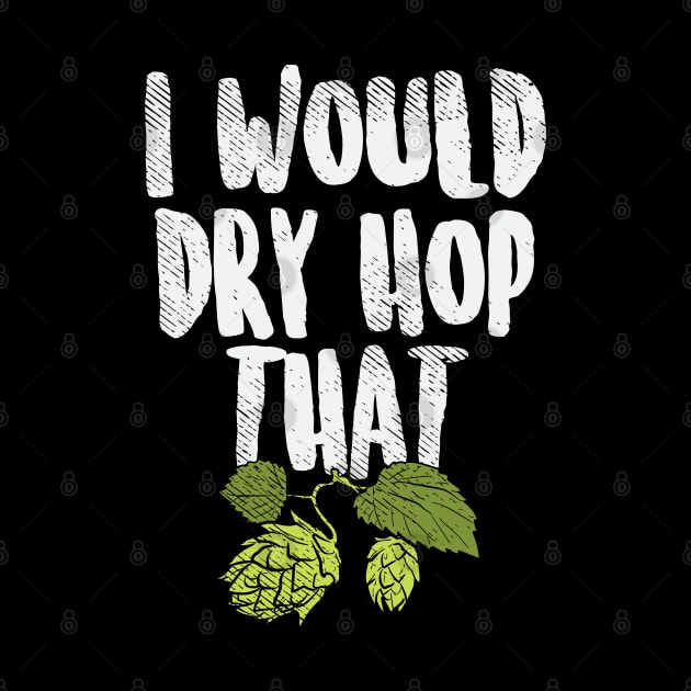 I Would Dry Hop That Beer Brewing Funny Beer Drinker Gift by maxdax