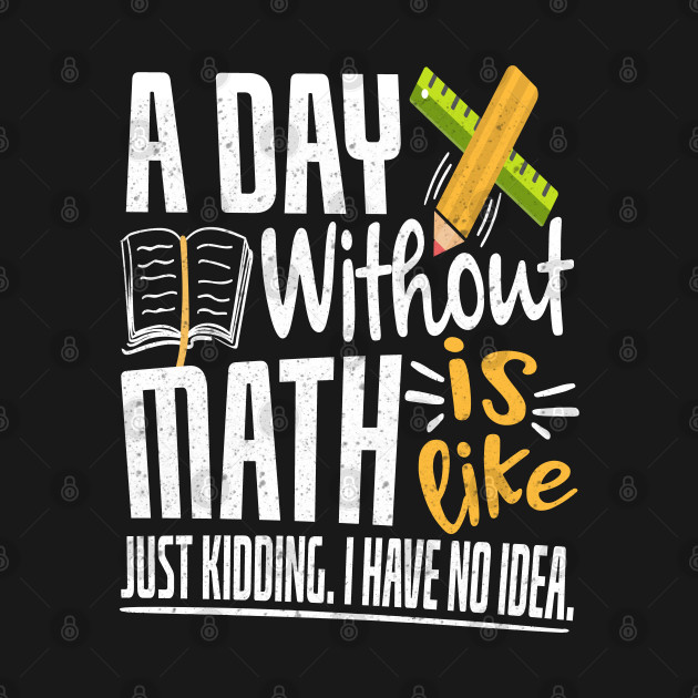 Discover A Day Without Math Is Like Just Kidding I Have No Idea Funny Math Geek - Funny Math Teacher Gift - T-Shirt