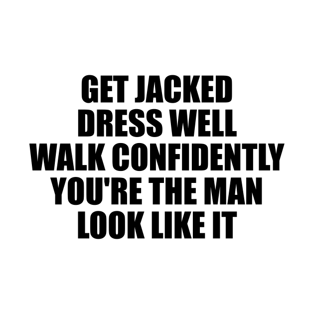 Get jacked. Dress well. Walk confidently. You're the man. Look like it by It'sMyTime