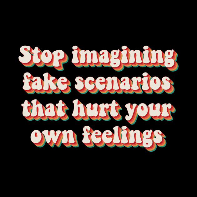 Stop Imagining Fake Scenarios That Hurt Your Own Feelings by n23tees