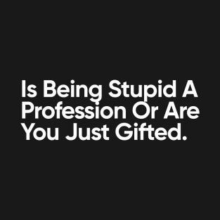 Is Being Stupid A Profession Or Are You Just Gifted. T-Shirt