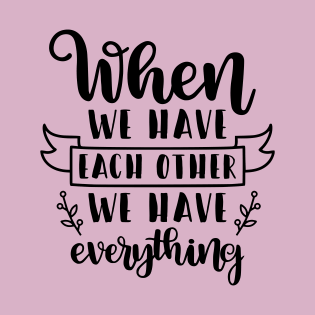 When We Have Each Other We Have Everything by  Dynamic Diva Designs
