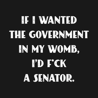 If I Wanted The Government In My Womb Fuck a Senator Defend Roe V Wade Pro Choice Abortion Rights Feminism T-Shirt