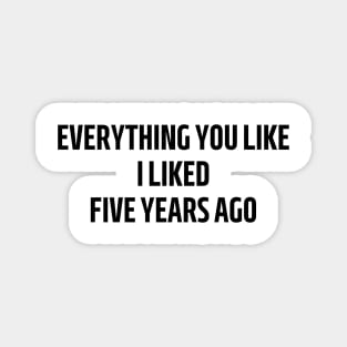 everything you like i liked five years ago Magnet