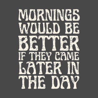 Mornings Would Be Better If They Came Later In The Day T-Shirt