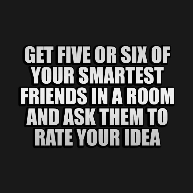 Get five or six of your smartest friends in a room and ask them to rate your idea by D1FF3R3NT