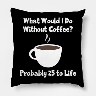 What Would I Do Without Coffee? Probably 25 To Life Pillow