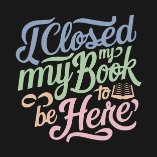 I Closed My Book To Be Here T-Shirt