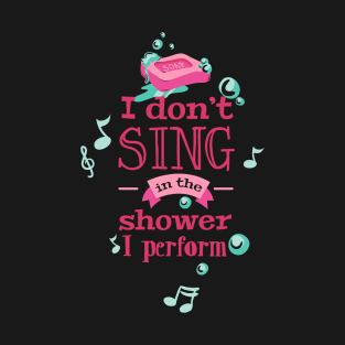 I Don't Sing In The Shower, I Perform T-Shirt