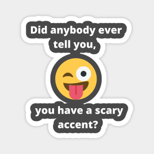 Did anybody tell you, you have a scary accent Magnet